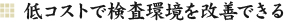 低コストで検査環境を改善できる